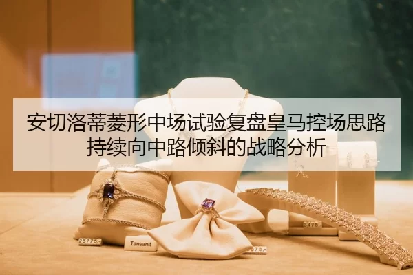 安切洛蒂菱形中场试验复盘皇马控场思路持续向中路倾斜的战略分析