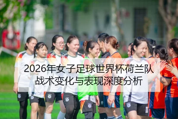 2026年女子足球世界杯荷兰队战术变化与表现深度分析