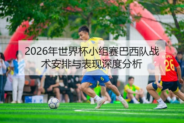 2026年世界杯小组赛巴西队战术安排与表现深度分析