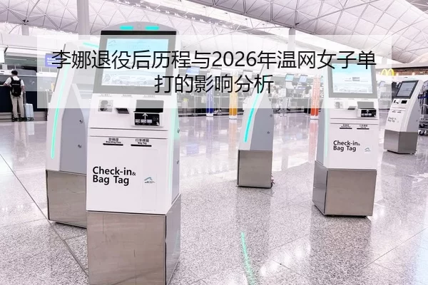 李娜退役后历程与2026年温网女子单打的影响分析