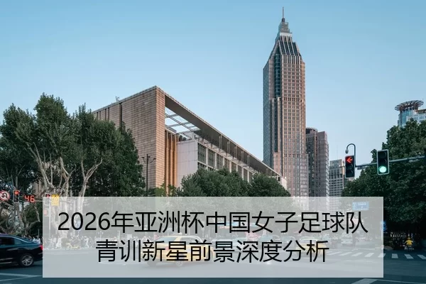 2026年亚洲杯中国女子足球队青训新星前景深度分析