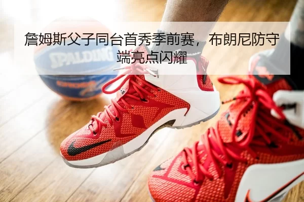 詹姆斯父子同台首秀季前赛，布朗尼防守端亮点闪耀