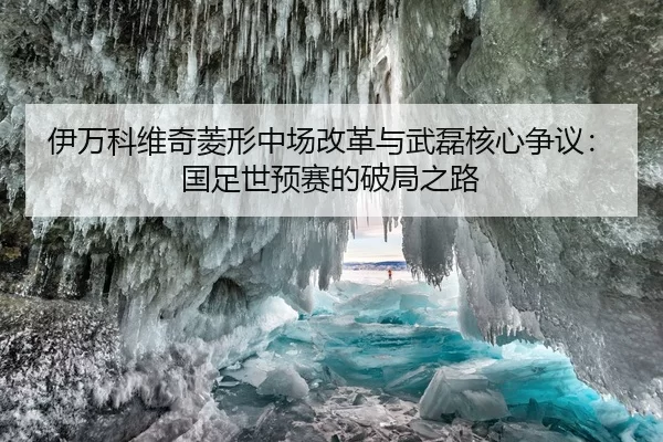 伊万科维奇菱形中场改革与武磊核心争议：国足世预赛的破局之路