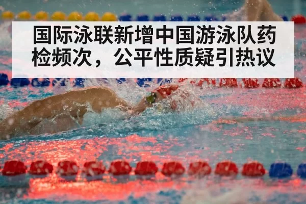 国际泳联新增中国游泳队药检频次，公平性质疑引热议