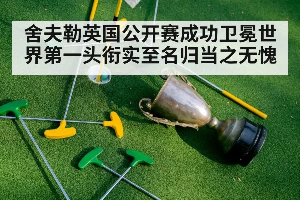 舍夫勒英国公开赛成功卫冕世界第一头衔实至名归当之无愧