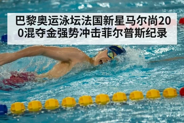 巴黎奥运泳坛法国新星马尔尚200混夺金强势冲击菲尔普斯纪录