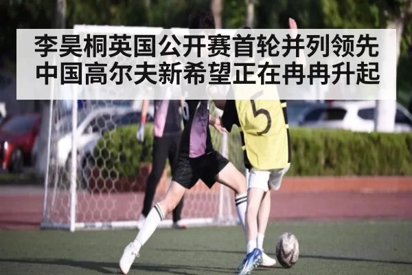 李昊桐英国公开赛首轮并列领先 中国高尔夫新希望正在冉冉升起
