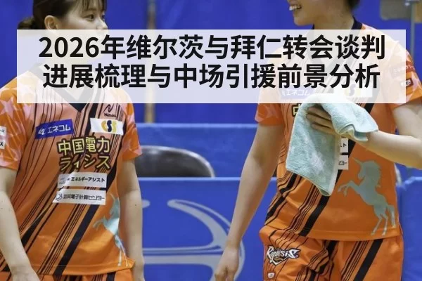 2026年维尔茨与拜仁转会谈判进展梳理与中场引援前景分析